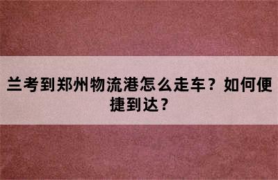 兰考到郑州物流港怎么走车？如何便捷到达？