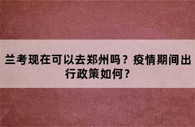 兰考现在可以去郑州吗？疫情期间出行政策如何？