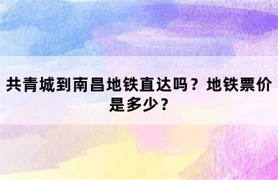 共青城到南昌地铁直达吗？地铁票价是多少？