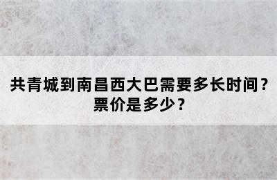 共青城到南昌西大巴需要多长时间？票价是多少？