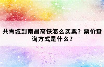 共青城到南昌高铁怎么买票？票价查询方式是什么？