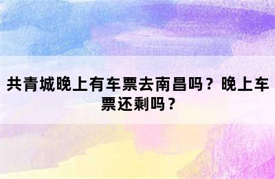 共青城晚上有车票去南昌吗？晚上车票还剩吗？
