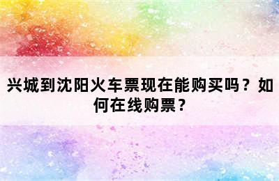 兴城到沈阳火车票现在能购买吗？如何在线购票？