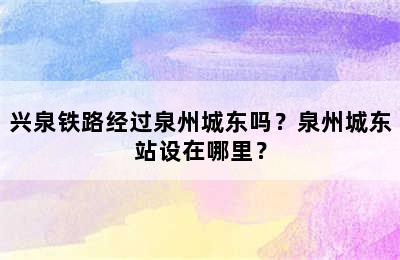 兴泉铁路经过泉州城东吗？泉州城东站设在哪里？