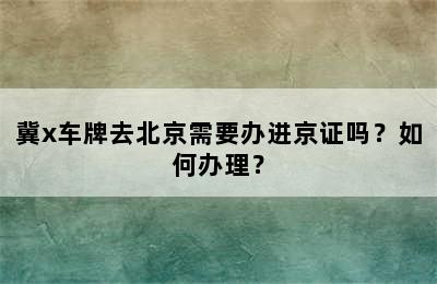 冀x车牌去北京需要办进京证吗？如何办理？
