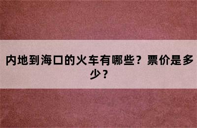 内地到海口的火车有哪些？票价是多少？