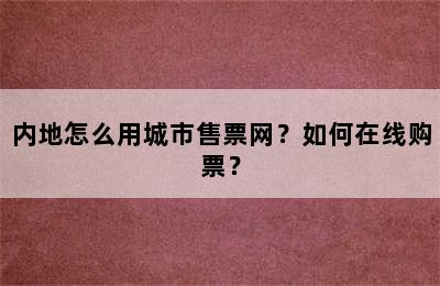 内地怎么用城市售票网？如何在线购票？