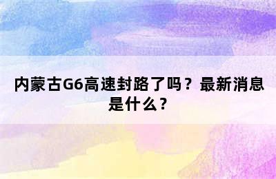 内蒙古G6高速封路了吗？最新消息是什么？