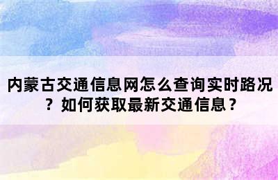 内蒙古交通信息网怎么查询实时路况？如何获取最新交通信息？