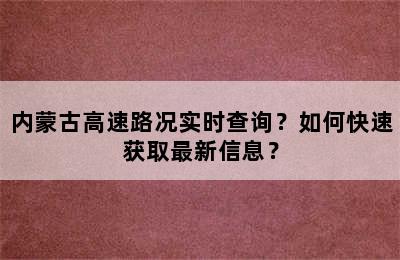 内蒙古高速路况实时查询？如何快速获取最新信息？