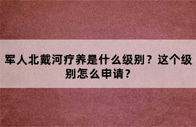 军人北戴河疗养是什么级别？这个级别怎么申请？