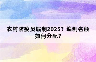 农村防疫员编制2025？编制名额如何分配？