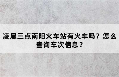 凌晨三点南阳火车站有火车吗？怎么查询车次信息？