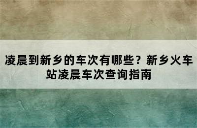 凌晨到新乡的车次有哪些？新乡火车站凌晨车次查询指南