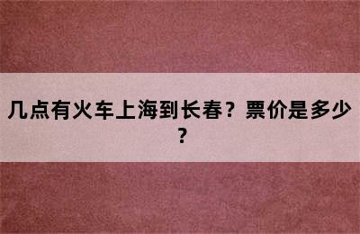几点有火车上海到长春？票价是多少？