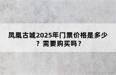 凤凰古城2025年门票价格是多少？需要购买吗？