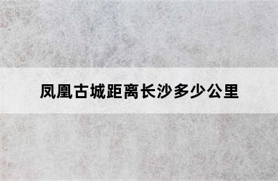 凤凰古城距离长沙多少公里
