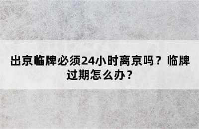 出京临牌必须24小时离京吗？临牌过期怎么办？