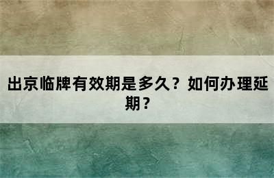 出京临牌有效期是多久？如何办理延期？