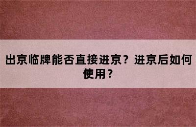 出京临牌能否直接进京？进京后如何使用？