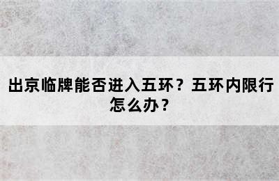 出京临牌能否进入五环？五环内限行怎么办？