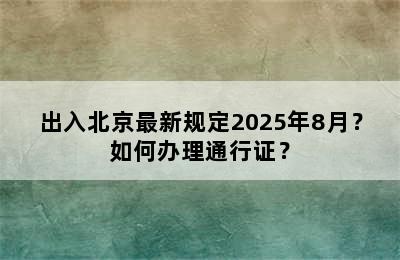 出入北京最新规定2025年8月？如何办理通行证？