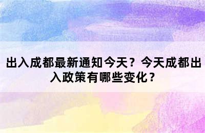 出入成都最新通知今天？今天成都出入政策有哪些变化？