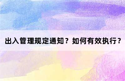 出入管理规定通知？如何有效执行？