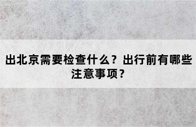出北京需要检查什么？出行前有哪些注意事项？