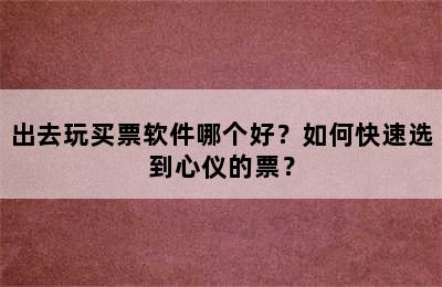 出去玩买票软件哪个好？如何快速选到心仪的票？
