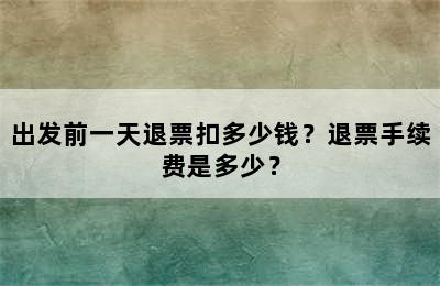 出发前一天退票扣多少钱？退票手续费是多少？