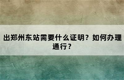 出郑州东站需要什么证明？如何办理通行？
