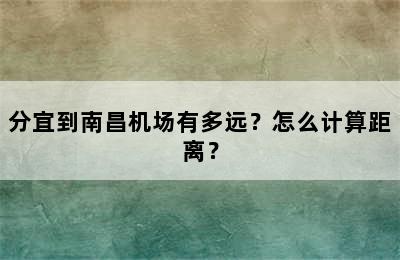 分宜到南昌机场有多远？怎么计算距离？