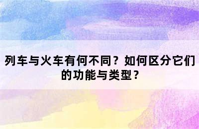 列车与火车有何不同？如何区分它们的功能与类型？