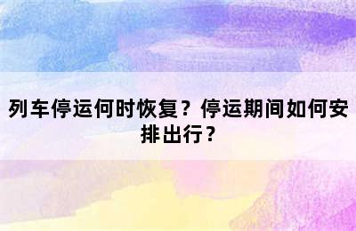 列车停运何时恢复？停运期间如何安排出行？