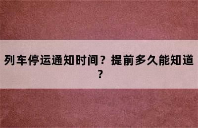 列车停运通知时间？提前多久能知道？