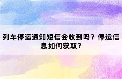 列车停运通知短信会收到吗？停运信息如何获取？