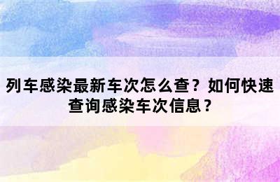 列车感染最新车次怎么查？如何快速查询感染车次信息？