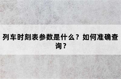 列车时刻表参数是什么？如何准确查询？