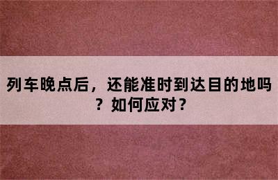 列车晚点后，还能准时到达目的地吗？如何应对？