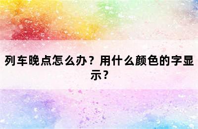 列车晚点怎么办？用什么颜色的字显示？