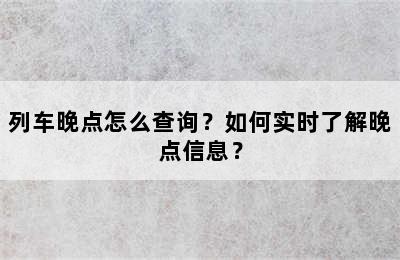列车晚点怎么查询？如何实时了解晚点信息？
