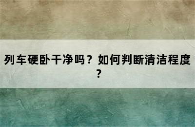 列车硬卧干净吗？如何判断清洁程度？