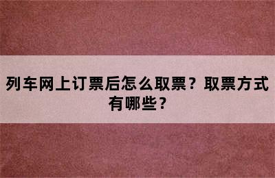 列车网上订票后怎么取票？取票方式有哪些？