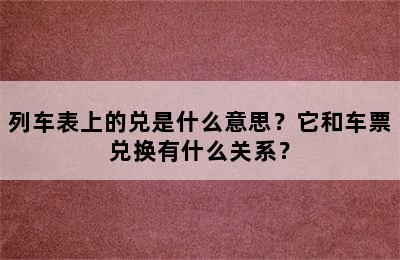 列车表上的兑是什么意思？它和车票兑换有什么关系？