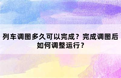 列车调图多久可以完成？完成调图后如何调整运行？