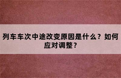 列车车次中途改变原因是什么？如何应对调整？