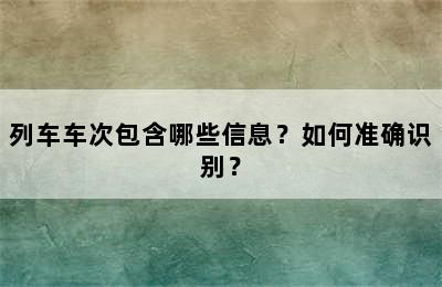 列车车次包含哪些信息？如何准确识别？