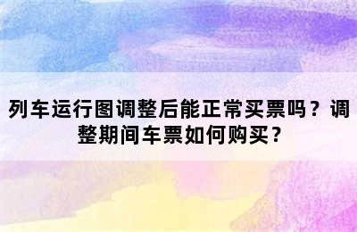 列车运行图调整后能正常买票吗？调整期间车票如何购买？