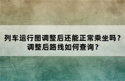 列车运行图调整后还能正常乘坐吗？调整后路线如何查询？